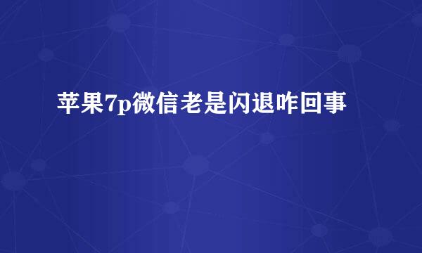 苹果7p微信老是闪退咋回事