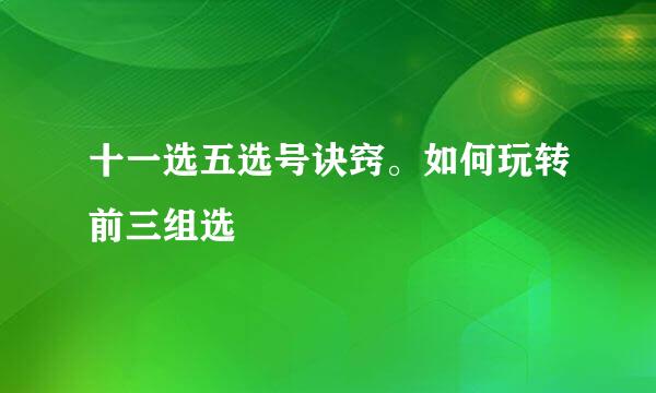 十一选五选号诀窍。如何玩转前三组选