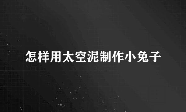 怎样用太空泥制作小兔子