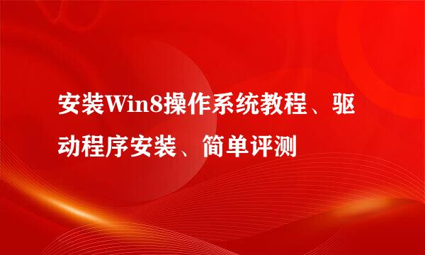 安装Win8操作系统教程、驱动程序安装、简单评测