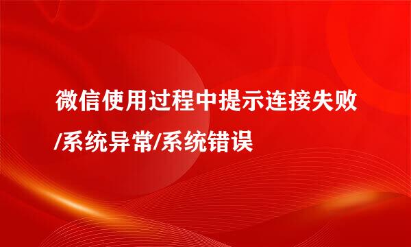 微信使用过程中提示连接失败/系统异常/系统错误