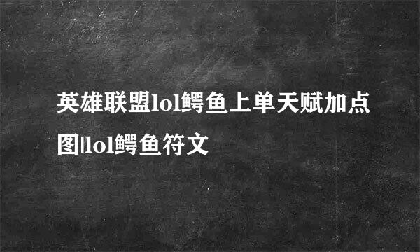 英雄联盟lol鳄鱼上单天赋加点图|lol鳄鱼符文