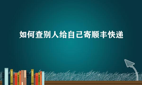 如何查别人给自己寄顺丰快递