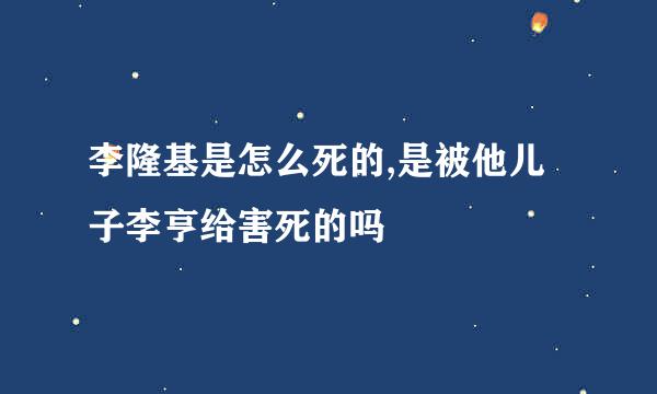 李隆基是怎么死的,是被他儿子李亨给害死的吗