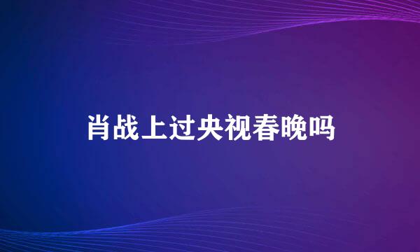 肖战上过央视春晚吗