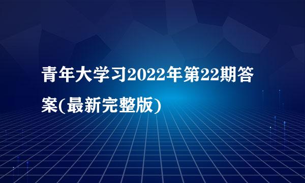 青年大学习2022年第22期答案(最新完整版)