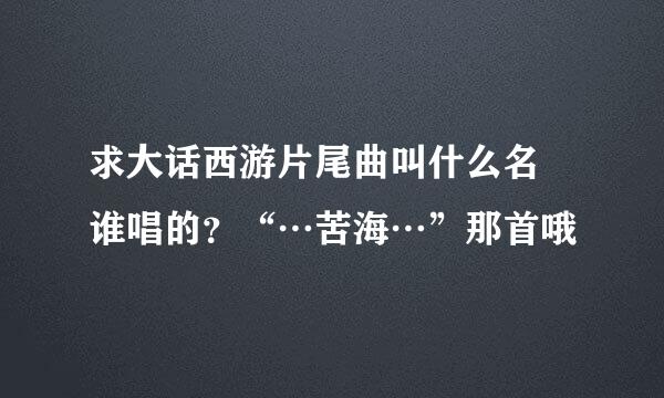 求大话西游片尾曲叫什么名 谁唱的？“…苦海…”那首哦