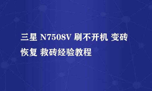 三星 N7508V 刷不开机 变砖恢复 救砖经验教程