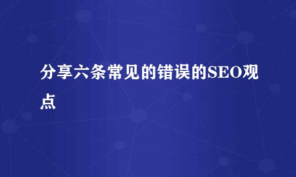 分享六条常见的错误的SEO观点