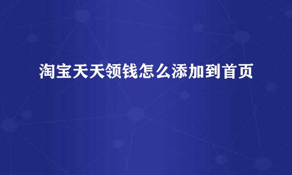 淘宝天天领钱怎么添加到首页