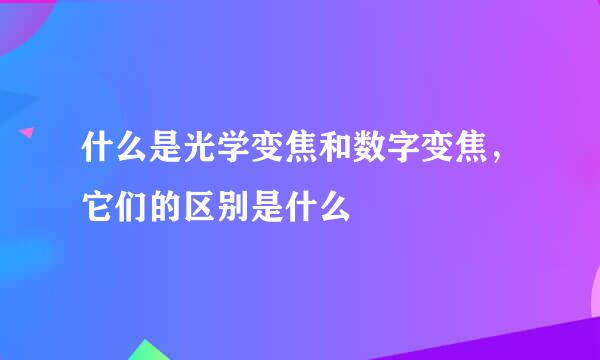 什么是光学变焦和数字变焦，它们的区别是什么