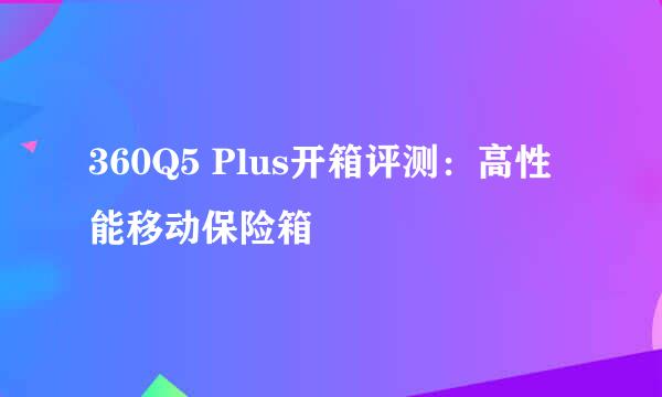 360Q5 Plus开箱评测：高性能移动保险箱