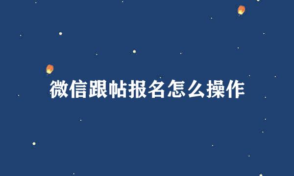 微信跟帖报名怎么操作