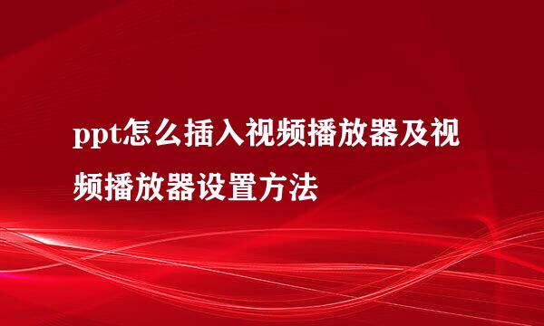 ppt怎么插入视频播放器及视频播放器设置方法