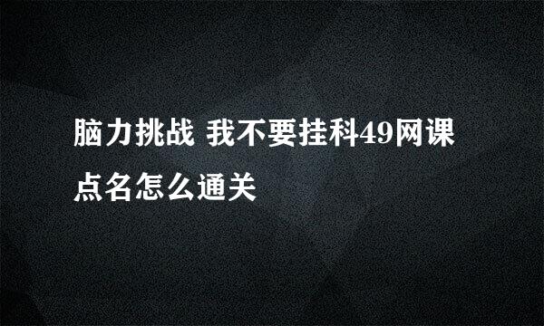 脑力挑战 我不要挂科49网课点名怎么通关