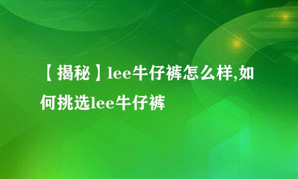 【揭秘】lee牛仔裤怎么样,如何挑选lee牛仔裤