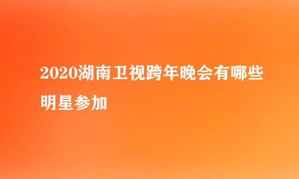 2020湖南卫视跨年晚会有哪些明星参加