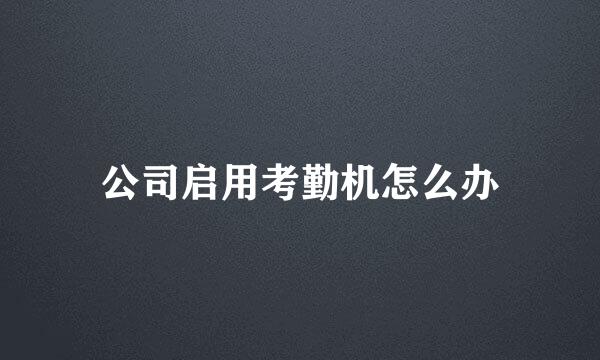 公司启用考勤机怎么办