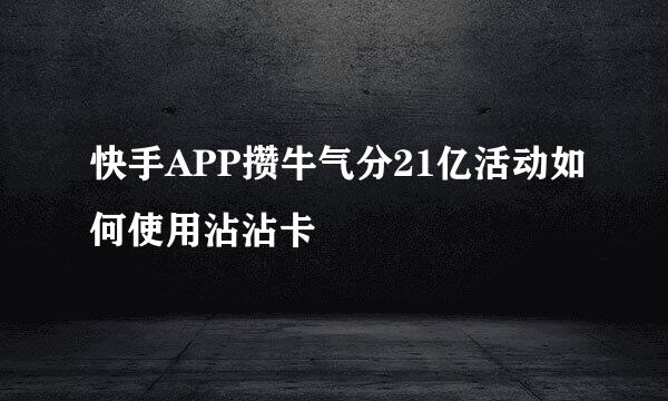 快手APP攒牛气分21亿活动如何使用沾沾卡