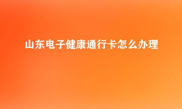 山东电子健康通行卡怎么办理