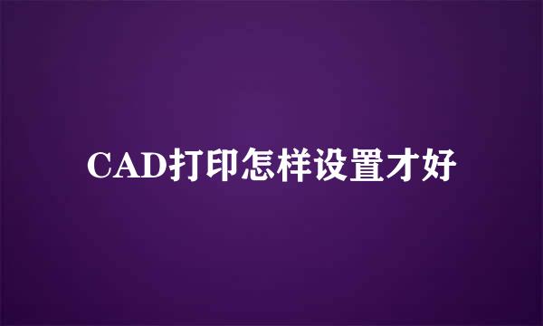 CAD打印怎样设置才好