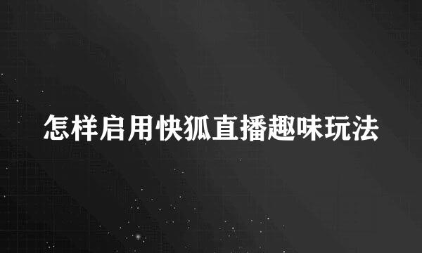 怎样启用快狐直播趣味玩法