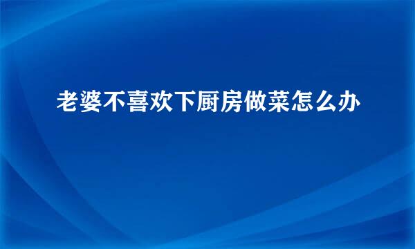 老婆不喜欢下厨房做菜怎么办