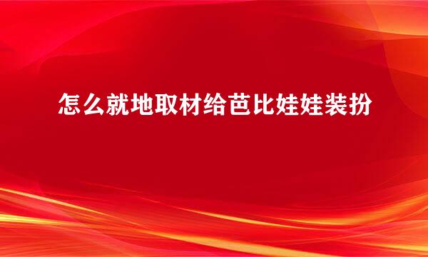 怎么就地取材给芭比娃娃装扮