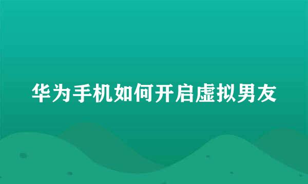 华为手机如何开启虚拟男友