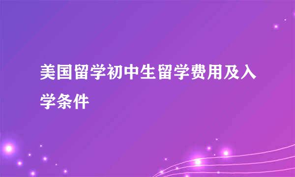 美国留学初中生留学费用及入学条件