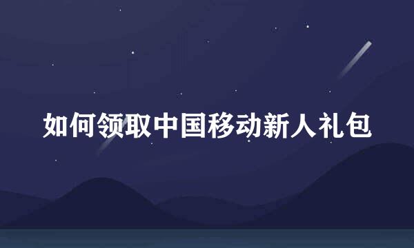 如何领取中国移动新人礼包