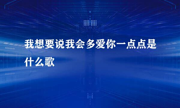 我想要说我会多爱你一点点是什么歌