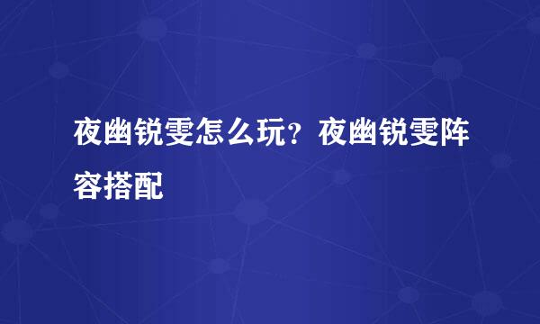 夜幽锐雯怎么玩？夜幽锐雯阵容搭配