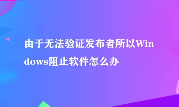 由于无法验证发布者所以Windows阻止软件怎么办