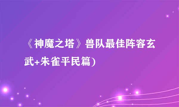 《神魔之塔》兽队最佳阵容玄武+朱雀平民篇)