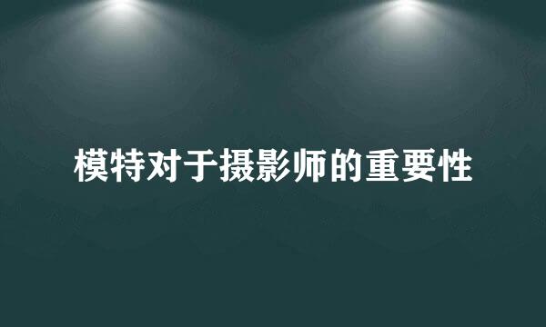 模特对于摄影师的重要性