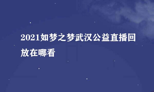 2021如梦之梦武汉公益直播回放在哪看