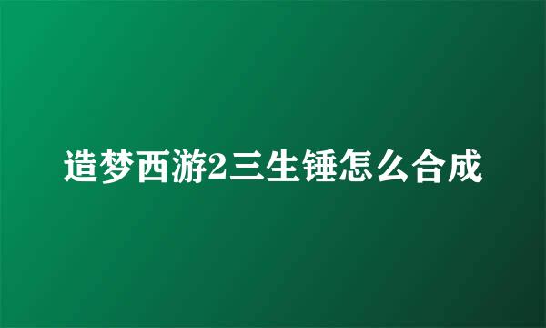 造梦西游2三生锤怎么合成