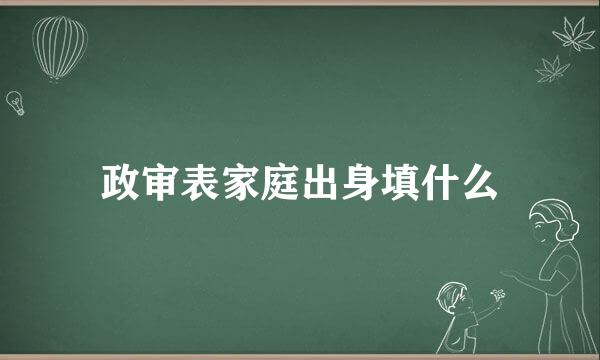 政审表家庭出身填什么