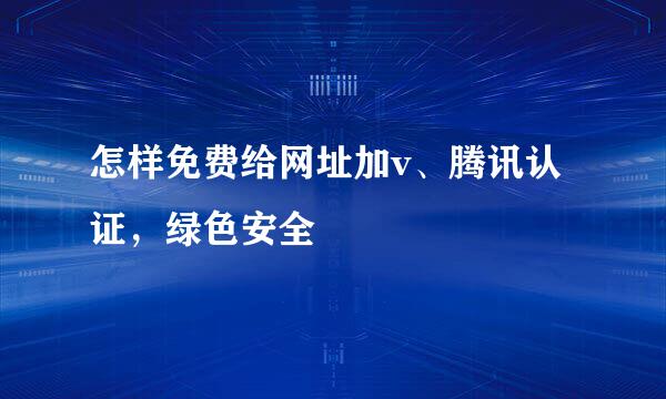 怎样免费给网址加v、腾讯认证，绿色安全