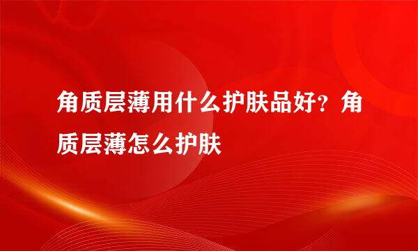 角质层薄用什么护肤品好？角质层薄怎么护肤