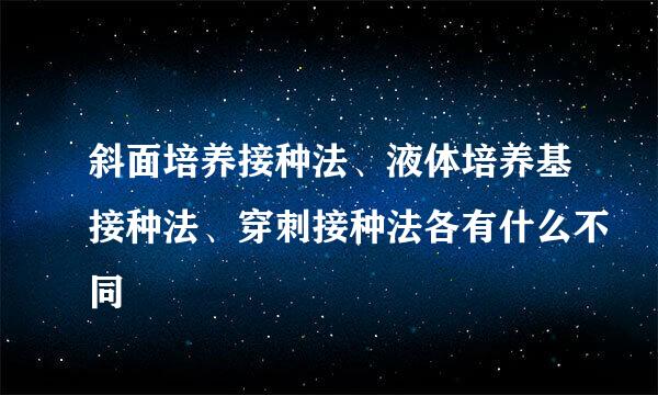 斜面培养接种法、液体培养基接种法、穿刺接种法各有什么不同