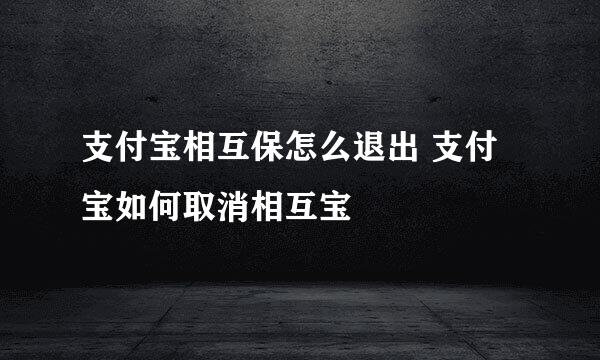 支付宝相互保怎么退出 支付宝如何取消相互宝