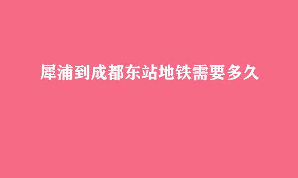 犀浦到成都东站地铁需要多久