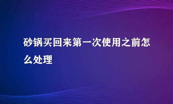 砂锅买回来第一次使用之前怎么处理