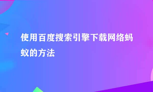 使用百度搜索引擎下载网络蚂蚁的方法