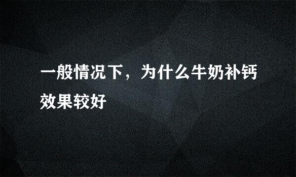 一般情况下，为什么牛奶补钙效果较好