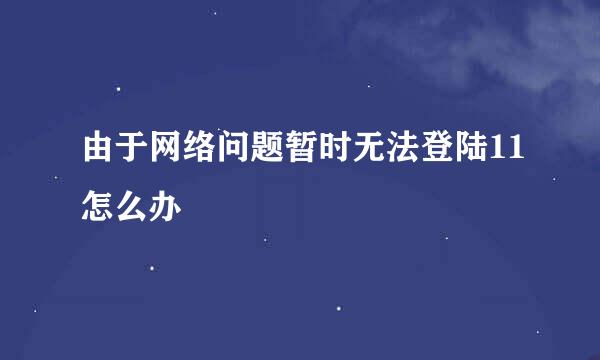 由于网络问题暂时无法登陆11怎么办