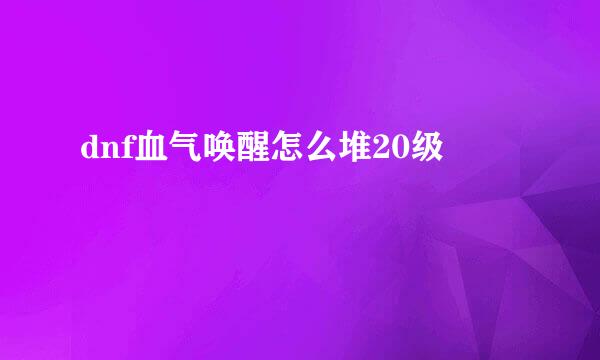 dnf血气唤醒怎么堆20级