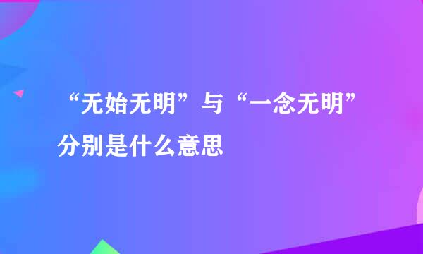 “无始无明”与“一念无明”分别是什么意思